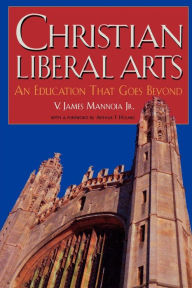 Title: Christian Liberal Arts: An Education that Goes Beyond, Author: James V. Mannoia