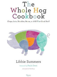 Title: The Whole Hog Cookbook: Chops, Loin, Shoulder, Bacon, and All That Good Stuff, Author: Libbie Summers