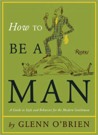 Title: How To Be a Man: A Guide To Style and Behavior For The Modern Gentleman, Author: Glenn O'Brien