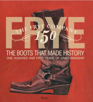 Title: Frye: The Boots That Made History: 150 Years of Craftsmanship, Author: Marc Kristal
