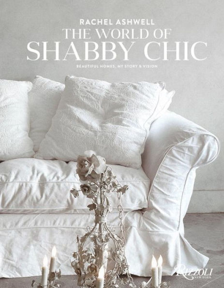 Rachel Ashwell The World of Shabby Chic: Beautiful Homes, My Story & Vision