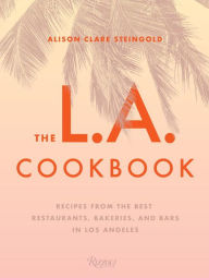 Title: The L.A. Cookbook: Recipes from the Best Restaurants, Bakeries, and Bars in Los Angeles, Author: Alison Clare Steingold