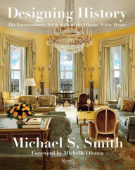 Title: Designing History: The Extraordinary Art & Style of the Obama White House, Author: Michael S. Smith