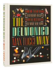 Title: The Delmonico Way: Sublime Entertaining and Legendary Recipes from the Restaurant That Made New York, Author: Max Tucci