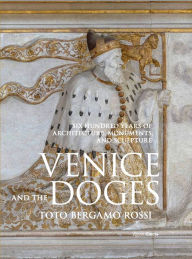 Title: Venice and the Doges: Six Hundred Years of Architecture, Monuments, and Sculpture, Author: Toto Bergamo Rossi