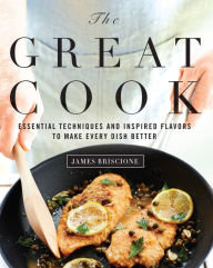 Title: The Great Cook: Essential Techniques and Inspired Flavors to Make Every Dish Better, Author: James Briscione