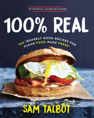 Title: 100% Real: 100 Insanely Good Recipes for Clean Food Made Fresh, Author: Sam Talbot