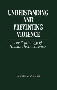 Title: Understanding and Preventing Violence: The Psychology of Human Destructiveness / Edition 1, Author: Leighton C. Whitaker