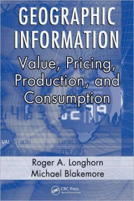 Title: Geographic Information: Value, Pricing, Production, and Consumption / Edition 1, Author: Roger A. Longhorn