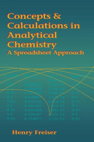 Title: Concepts & Calculations in Analytical Chemistry, Featuring the Use of Excel: A Spreadsheet Approach / Edition 1, Author: Henry Freiser