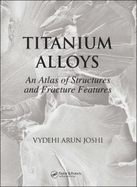 Title: Titanium Alloys: An Atlas of Structures and Fracture Features / Edition 1, Author: Vydehi Arun Joshi