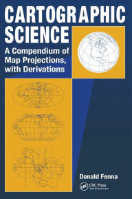 Title: Cartographic Science: A Compendium of Map Projections, with Derivations / Edition 1, Author: Donald Fenna
