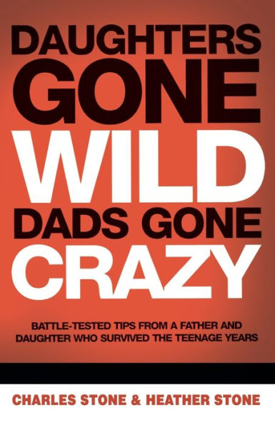 Daughters Gone Wild, Dads Gone Crazy: Battle-Tested Tips From a Father and Daughter Who Survived the Teenage Years