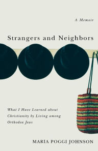 Title: Strangers and Neighbors: What I Have Learned About Christianity by Living Among Orthodox Jews, Author: Maria Poggi Johnson