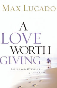 Title: A Love Worth Giving: Living in the Overflow of God's Love, Author: Max Lucado