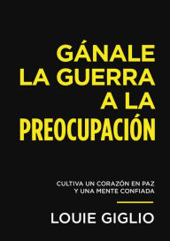 Title: Gánale la guerra a la preocupación: Cultiva un corazón en paz y una mente confiada, Author: Louie Giglio