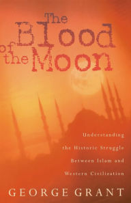 Title: The Blood of the Moon: Understanding the Historic Struggle Between Islam and Western Civilization, Author: George Grant