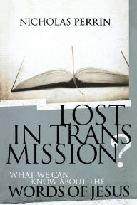 Title: Lost In Transmission?: What We Can Know About the Words of Jesus, Author: Nicholas Perrin