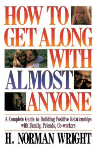 Title: How To Get Along With Almost Anyone: A Complete Guide to Building Positive Relationships with Family, Friends, Co-Workers, Author: H. Norman Wright