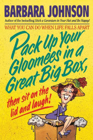 Title: Pack Up Your Gloomies in a Great Big Box, Then Sit On the Lid and Laugh!, Author: Barbara Johnson