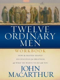 Title: Twelve Ordinary Men Workbook: How the Master Shaped His Disciples for Greatness, and What He Wants to Do with You, Author: John MacArthur