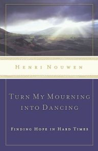 Title: Turn My Mourning into Dancing: Finding Hope in Hard Times, Author: Henri J. M. Nouwen