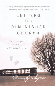 Title: Letters to a Diminished Church: Passionate Arguments for the Relevance of Christian Doctrine, Author: Dorothy Sayers