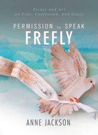 Title: Permission to Speak Freely: Essays and Art on Fear, Confession, and Grace, Author: Anne Miller