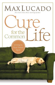 Title: Cure for the Common Life: Living in Your Sweet Spot, Author: Max Lucado