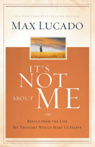 Title: It's Not about Me: Rescue from the Life We Thought Would Make Us Happy, Author: Max Lucado
