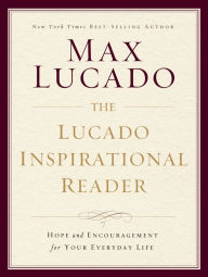 The Lucado Inspirational Reader: Hope and Encouragement for Your Everyday Life