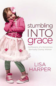 Title: Stumbling Into Grace: Confessions of a Sometimes Spiritually Clumsy Woman, Author: Lisa Harper