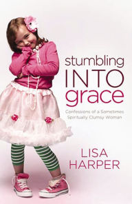 Title: Stumbling into Grace: Confessions of a Sometimes Spiritually Clumsy Woman, Author: Lisa Harper