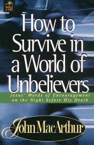 Title: How to Survive in a World of Unbelievers: Jesus' Words of Encouragement on the Night Before His Death, Author: John MacArthur