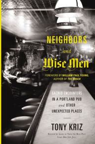 Title: Neighbors and Wise Men: Sacred Encounters in a Portland Pub and Other Unexpected Places, Author: Tony Kriz