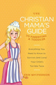 Title: The Christian Mama's Guide to Parenting a Toddler: Everything You Need to Know to Survive (and Love) Your Child's Terrible Twos, Author: Erin MacPherson