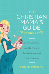 Title: The Christian Mama's Guide to Having a Baby: Everything You Need to Know to Survive (and Love) Your Pregnancy, Author: Erin MacPherson