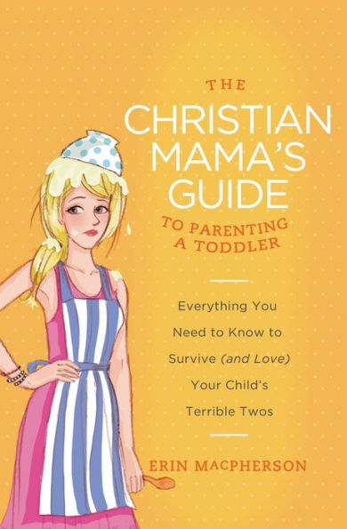 The Christian Mama's Guide to Parenting a Toddler: Everything You Need Know Survive (and Love) Your Child's Terrible Twos