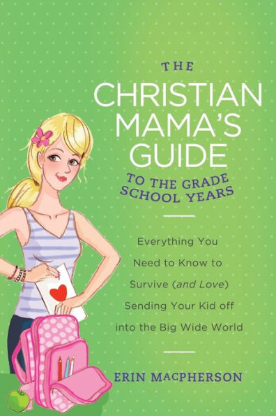 the Christian Mama's Guide to Grade School Years: Everything You Need Know Survive (and Love) Sending Your Kid Off into Big Wide World