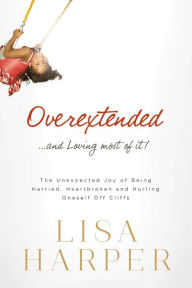 Title: Overextended and Loving Most of It: The Unexpected Joy of Being Harried, Heartbroken, and Hurling Oneself Off Cliffs, Author: Lisa Harper