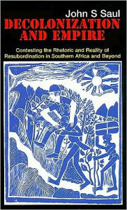 Title: Decolonization and Empire: Contesting the Rhetoric and Reality of Resubordination in Southern Africa and Beyond, Author: John S. Saul