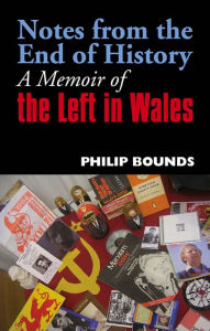 Title: Notes from the End of History: A Memoir of the Left in Wales, Author: Philip Bounds