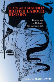 Title: Class and Gender in British Labour History: Renewing the Debate (Or Starting It?), Author: Mary Davis