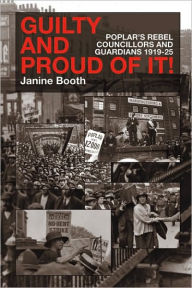 Title: Guilty and Proud of It!: Poplar's Rebel Councillors and Guardians 1919-25, Author: Janine Booth