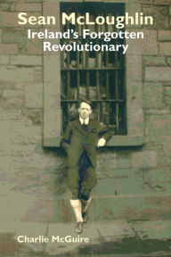 Title: Sean McLoughlin: Ireland's Forgotten Revolutionary, Author: Charlie McGuire