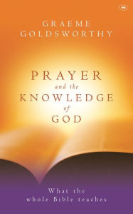 Title: Prayer and the knowledge of God: What The Whole Bible Teaches, Author: Graeme Goldsworthy