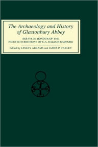 Title: The Archaeology and History of Glastonbury Abbey: Essays in Honour of the ninetieth birthday of C.A.Ralegh Radford, Author: Lesley Abrams