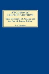 Title: Saint Germanus of Auxerre and the End of Roman Britain, Author: E.A. Thompson