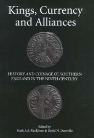 Title: Kings, Currency and Alliances: History and Coinage of Southern England in the Ninth Century, Author: Mark A.S. Blackburn