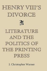 Title: Henry VIII's Divorce: Literature and the Politics of the Printing Press, Author: J Christopher Warner